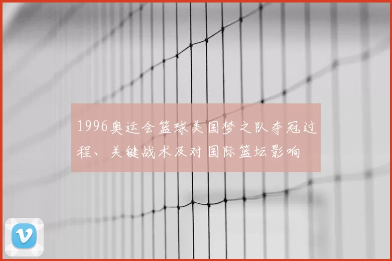1996奥运会篮球美国梦之队夺冠过程、关键战术及对国际篮坛影响
