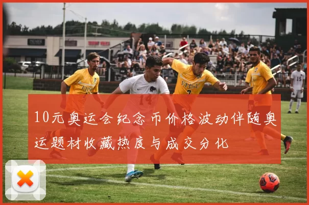 10元奥运会纪念币价格波动伴随奥运题材收藏热度与成交分化