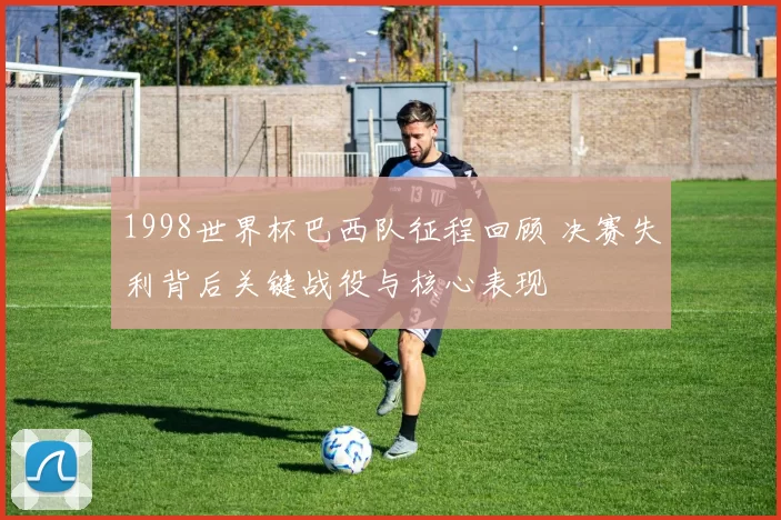 1998世界杯巴西队征程回顾 决赛失利背后关键战役与核心表现