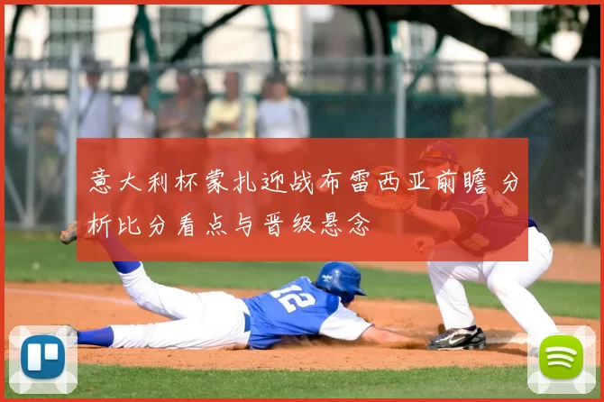意大利杯蒙扎迎战布雷西亚前瞻 分析比分看点与晋级悬念