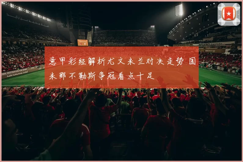 意甲彩经解析尤文米兰对决走势 国米那不勒斯争冠看点十足