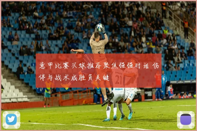 意甲比赛买球推荐聚焦强强对话 伤停与战术成胜负关键