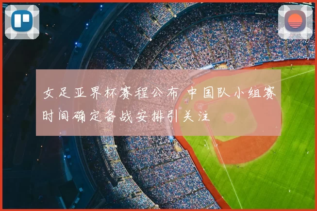 女足亚界杯赛程公布 中国队小组赛时间确定备战安排引关注