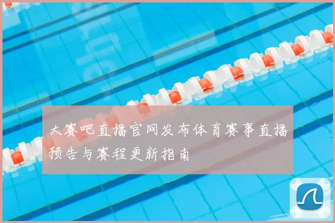 大赛吧直播官网发布体育赛事直播预告与赛程更新指南