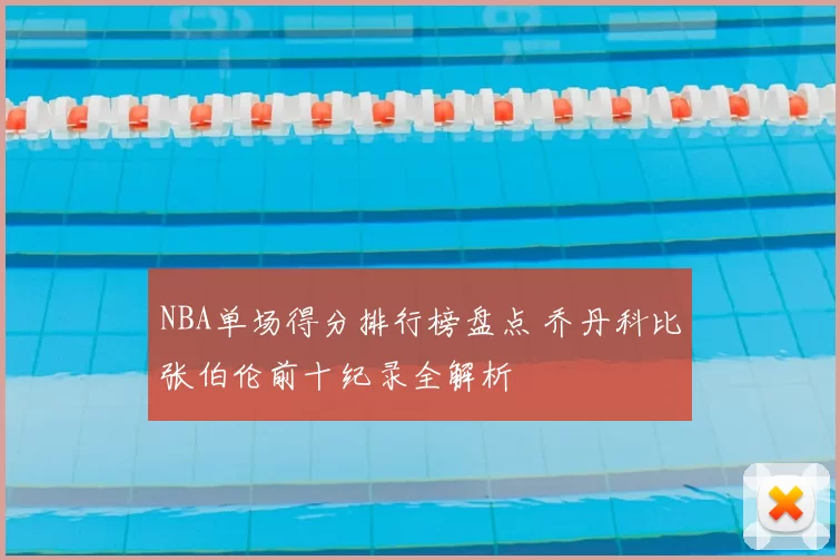 NBA单场得分排行榜盘点 乔丹科比张伯伦前十纪录全解析