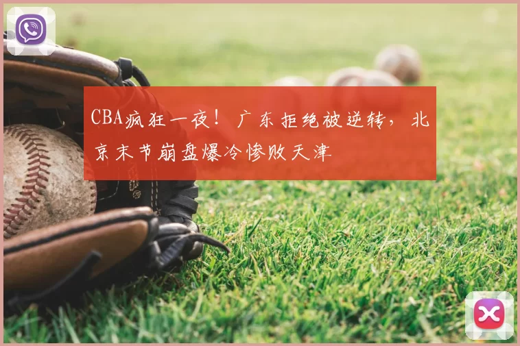 CBA疯狂一夜！广东拒绝被逆转，北京末节崩盘爆冷惨败天津