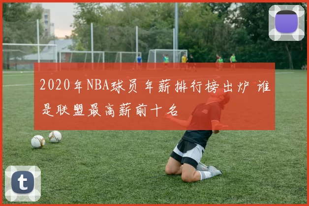 2020年NBA球员年薪排行榜出炉 谁是联盟最高薪前十名