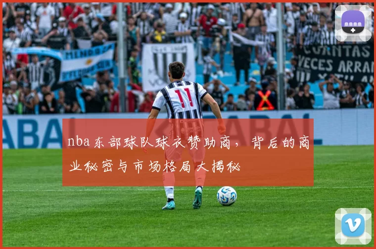 nba东部球队球衣赞助商，背后的商业秘密与市场格局大揭秘