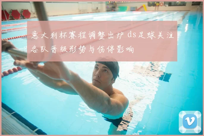 意大利杯赛程调整出炉 ds足球关注各队晋级形势与伤停影响