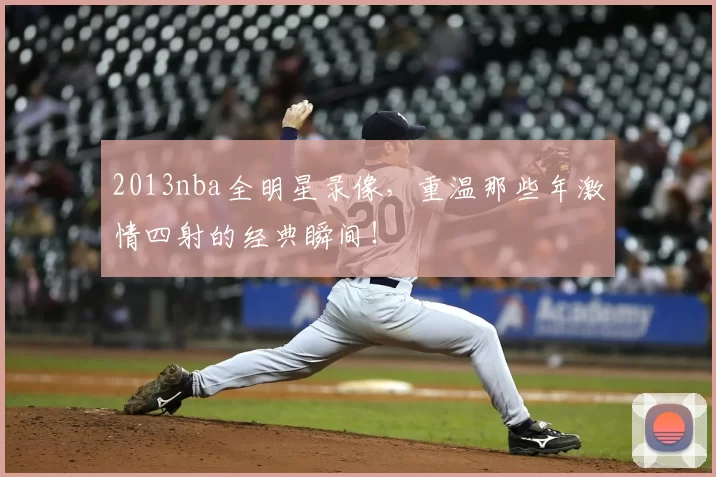 2013nba全明星录像,重温那些年激情四射的经典瞬间!