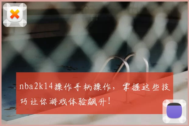 nba2k14操作手柄操作,掌握这些技巧让你游戏体验飙升!
