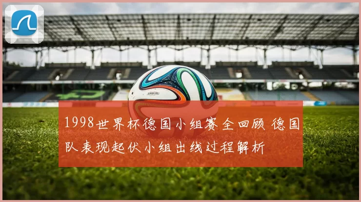 1998世界杯德国小组赛全回顾 德国队表现起伏小组出线过程解析