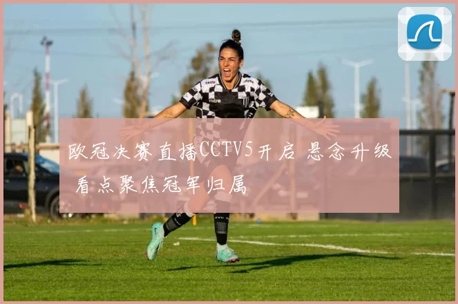 欧冠决赛直播CCTV5开启 悬念升级 看点聚焦冠军归属
