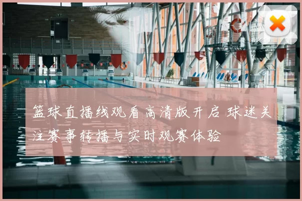 篮球直播线观看高清版开启 球迷关注赛事转播与实时观赛体验