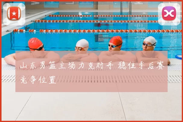 山东男篮主场力克对手 稳住季后赛竞争位置