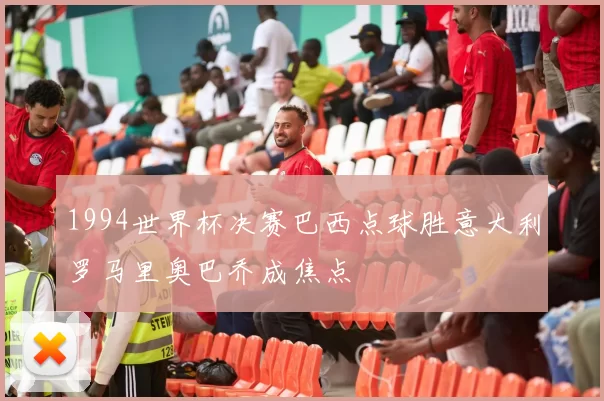 1994世界杯决赛巴西点球胜意大利罗马里奥巴乔成焦点