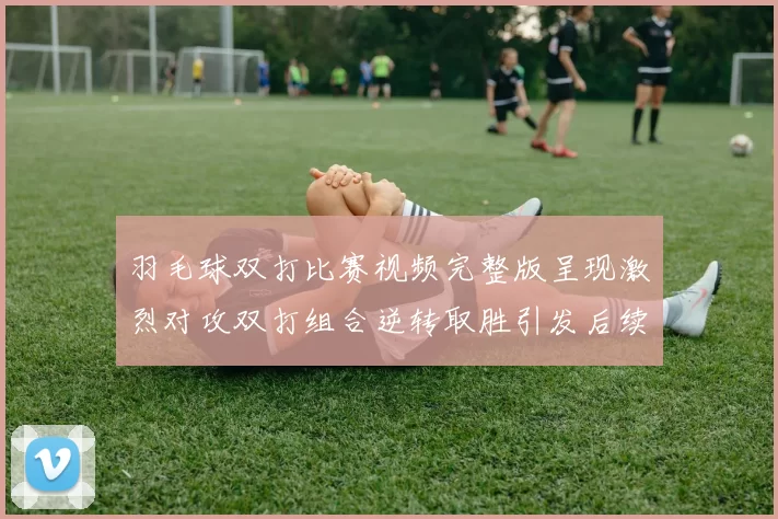 羽毛球双打比赛视频完整版呈现激烈对攻双打组合逆转取胜引发后续关注