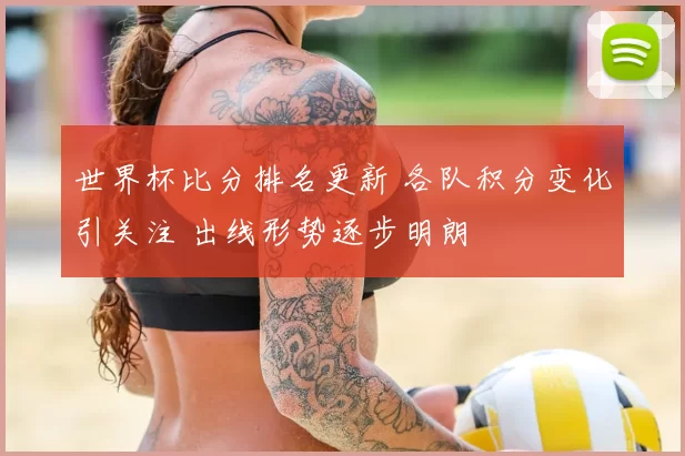 世界杯比分排名更新 各队积分变化引关注 出线形势逐步明朗