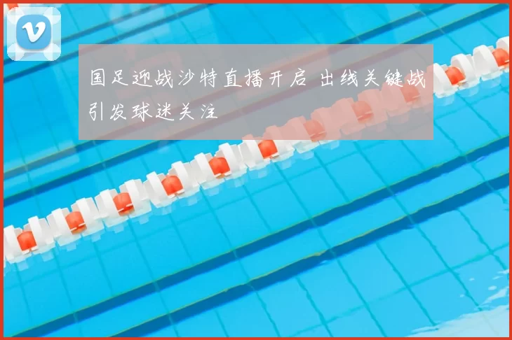 国足迎战沙特直播开启 出线关键战引发球迷关注