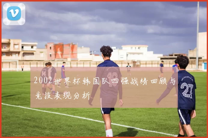2002世界杯韩国队四强战绩回顾与竞技表现分析