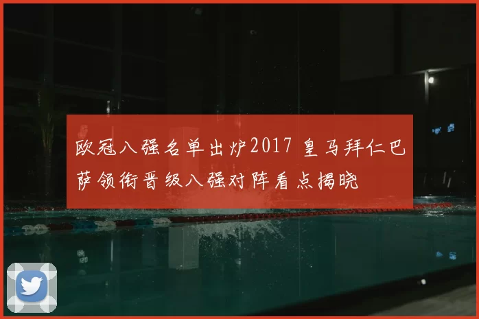 欧冠八强名单出炉2017 皇马拜仁巴萨领衔晋级八强对阵看点揭晓