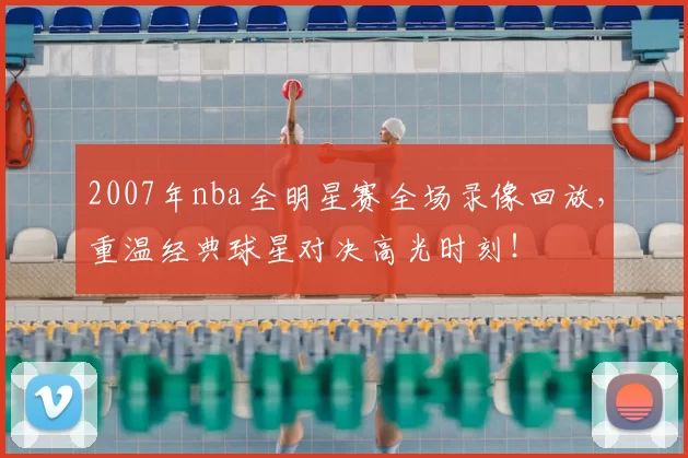 2007年nba全明星赛全场录像回放,重温经典球星对决高光时刻!