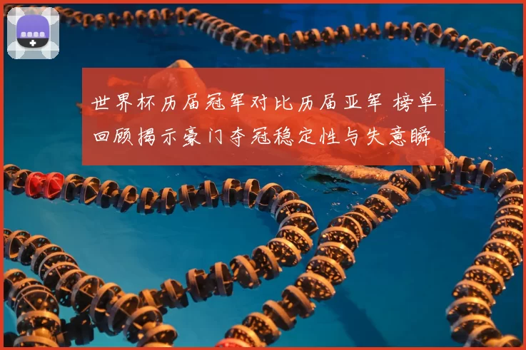 世界杯历届冠军对比历届亚军 榜单回顾揭示豪门夺冠稳定性与失意瞬间