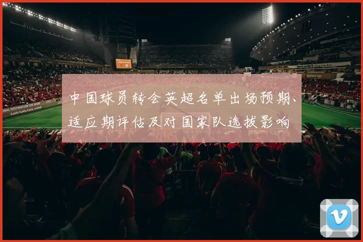 中国球员转会英超名单出场预期、适应期评估及对国家队选拔影响