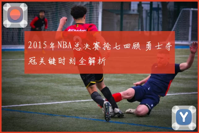 2015年NBA总决赛抢七回顾 勇士夺冠关键时刻全解析