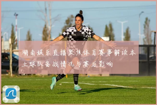 湖南娱乐直播聚焦体育赛事解读本土球队备战情况与赛后影响
