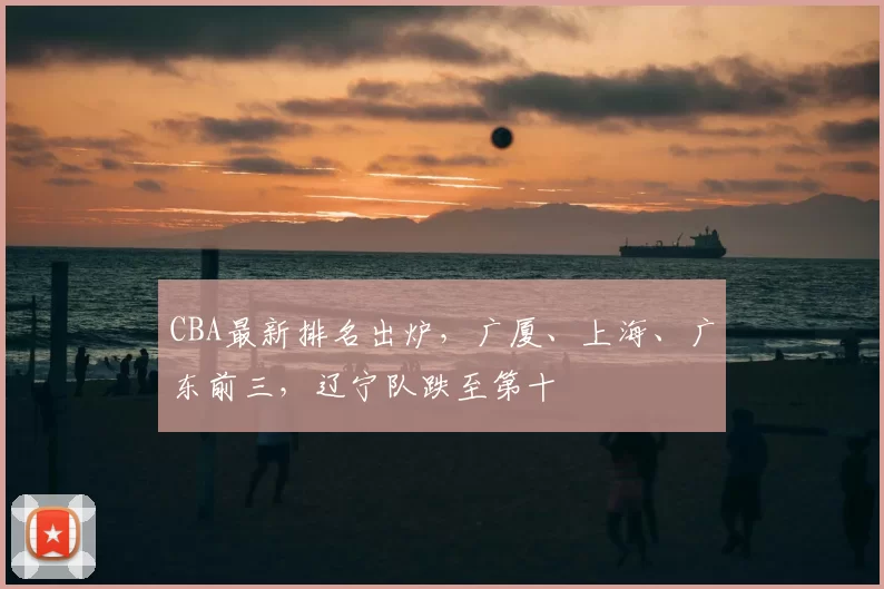 CBA最新排名出炉,广厦、上海、广东前三,辽宁队跌至第十