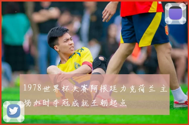 1978世界杯决赛阿根廷力克荷兰 主场加时夺冠成就王朝起点