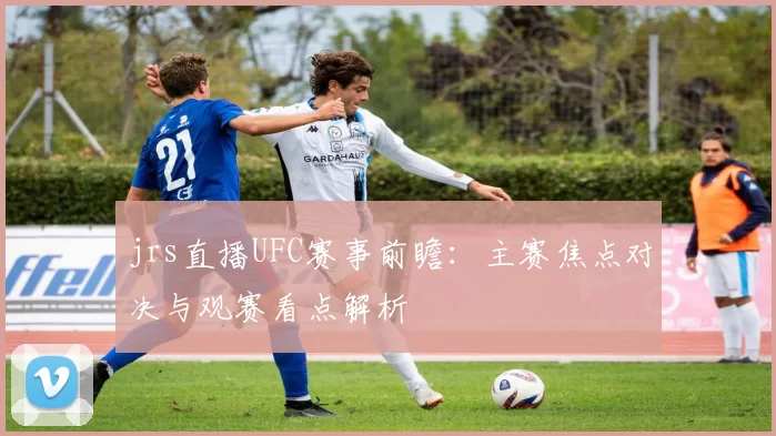 jrs直播UFC赛事前瞻:主赛焦点对决与观赛看点解析