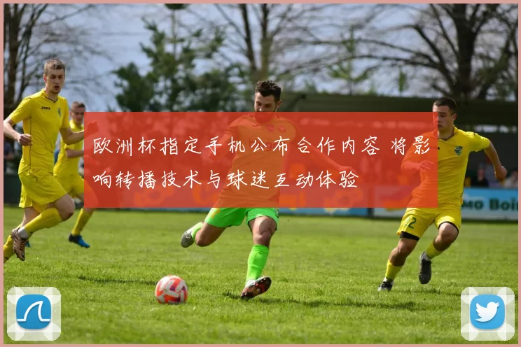 欧洲杯指定手机公布合作内容 将影响转播技术与球迷互动体验