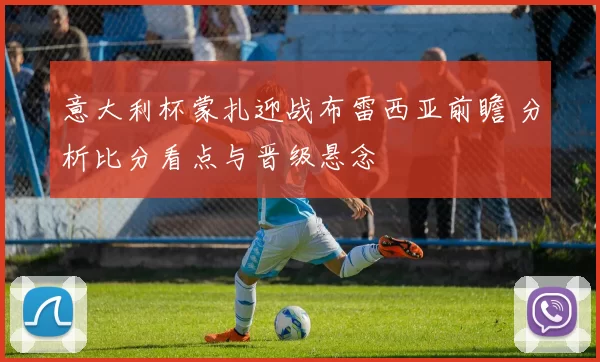 意大利杯蒙扎迎战布雷西亚前瞻 分析比分看点与晋级悬念