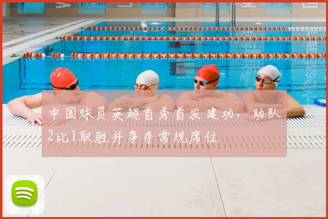 中国球员英超首秀首发建功，助队2比1取胜并争夺常规席位