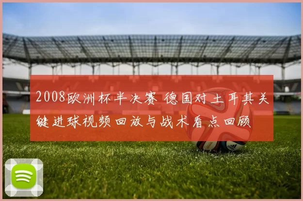 2008欧洲杯半决赛 德国对土耳其关键进球视频回放与战术看点回顾