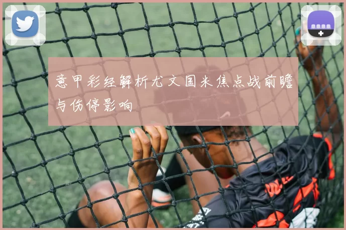 意甲彩经解析尤文国米焦点战前瞻与伤停影响