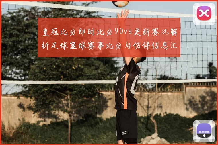 皇冠比分即时比分90vs更新赛况解析足球篮球赛事比分与伤停信息汇总