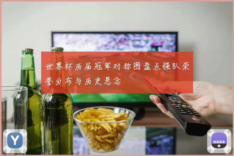 世界杯历届冠军对称图盘点强队荣誉分布与历史悬念