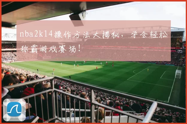 nba2k14操作方法大揭秘，学会轻松称霸游戏赛场！