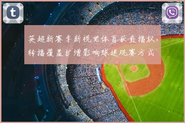 英超新赛季新视觉体育获直播权，转播覆盖扩增影响球迷观赛方式