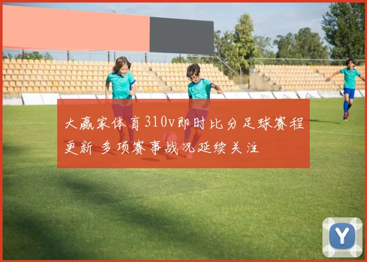 大赢家体育310v即时比分足球赛程更新 多项赛事战况延续关注