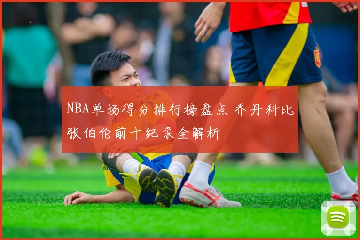 NBA单场得分排行榜盘点 乔丹科比张伯伦前十纪录全解析