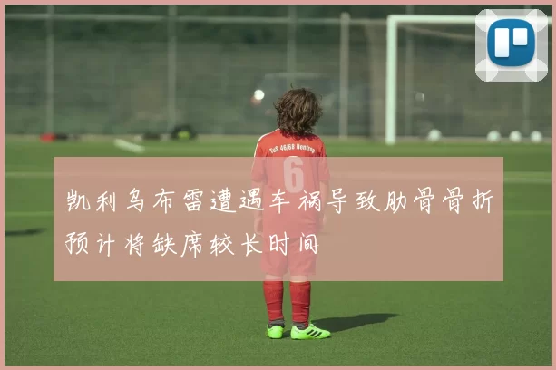 凯利乌布雷遭遇车祸导致肋骨骨折预计将缺席较长时间