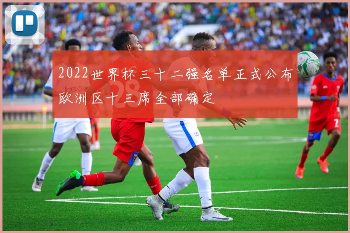 2022世界杯三十二强名单正式公布欧洲区十三席全部确定