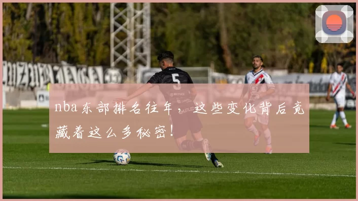 nba东部排名往年，这些变化背后竟藏着这么多秘密！