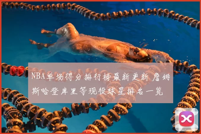 NBA单场得分排行榜最新更新 詹姆斯哈登库里等现役球星排名一览