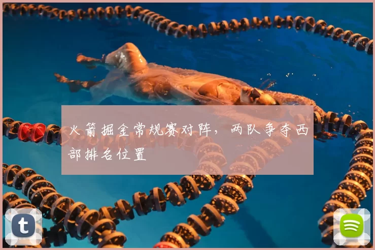 火箭掘金常规赛对阵，两队争夺西部排名位置