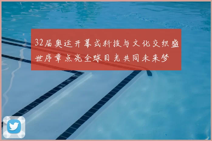 32届奥运开幕式科技与文化交织盛世序章点亮全球目光共同未来梦